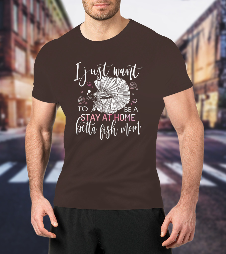 I Just Want To Be A Stay At Home Betta Fish Mom T-Shirt