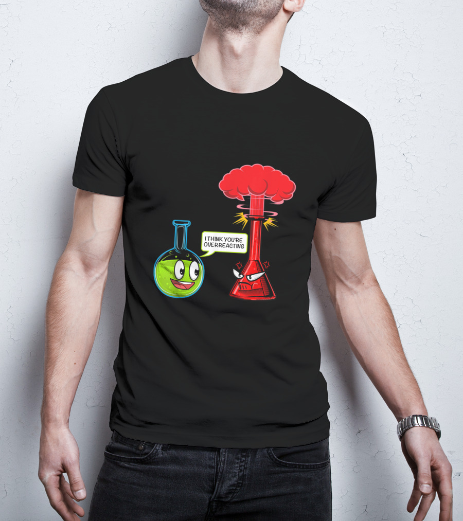I Think You're Overreacting Chemical Reaction Chemistry Science T-Shirt
