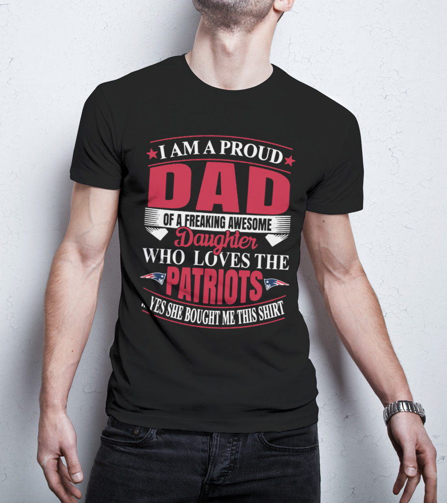I Am A Proud Dad Of A Freaking Awesome Daughter Who Loves The Patriots Yes She Bought Me This T-Shirt