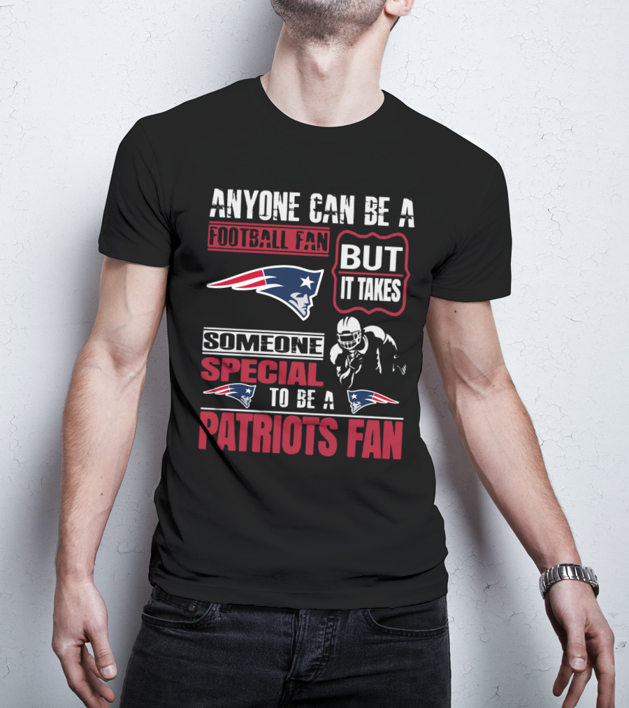 Anyone Can Be A New England Football Fan But It Takes Someone Special To Be A Patriots Fan T-Shirt