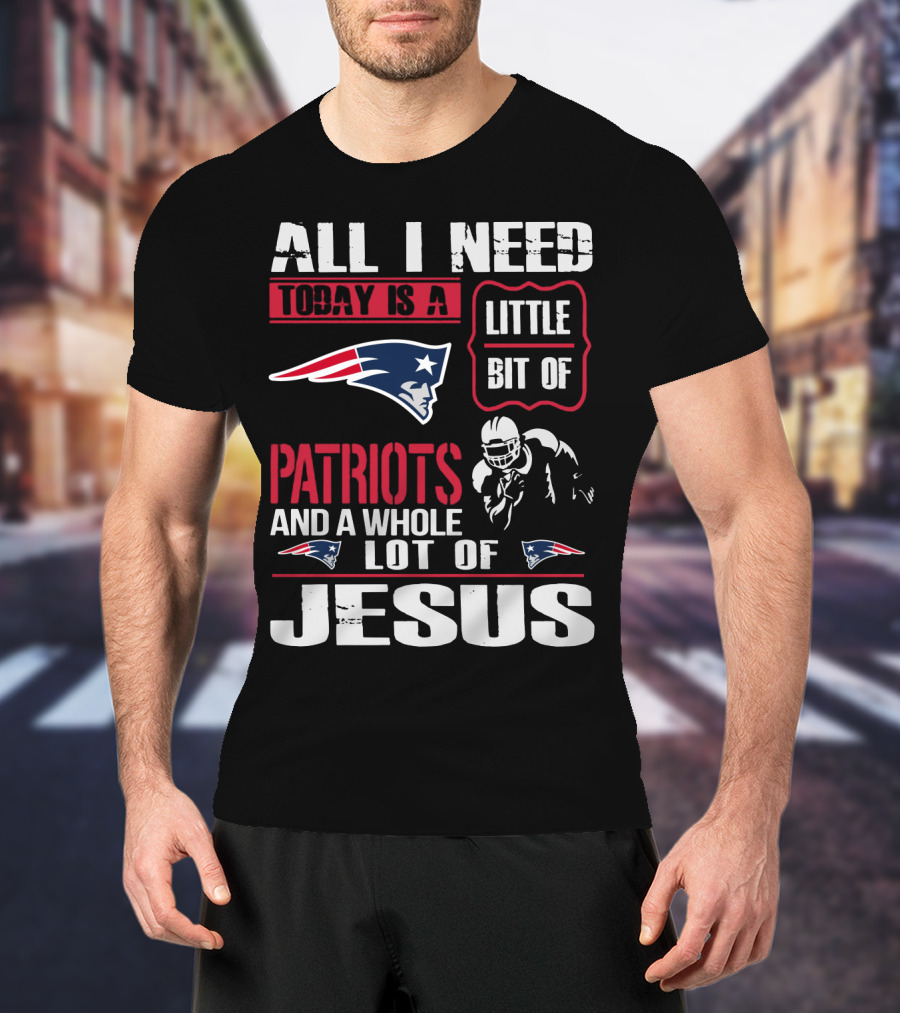 All I Need Today Is A Little Bit Of New England Patriots And A Whole Lot Of Jesus T-Shirt