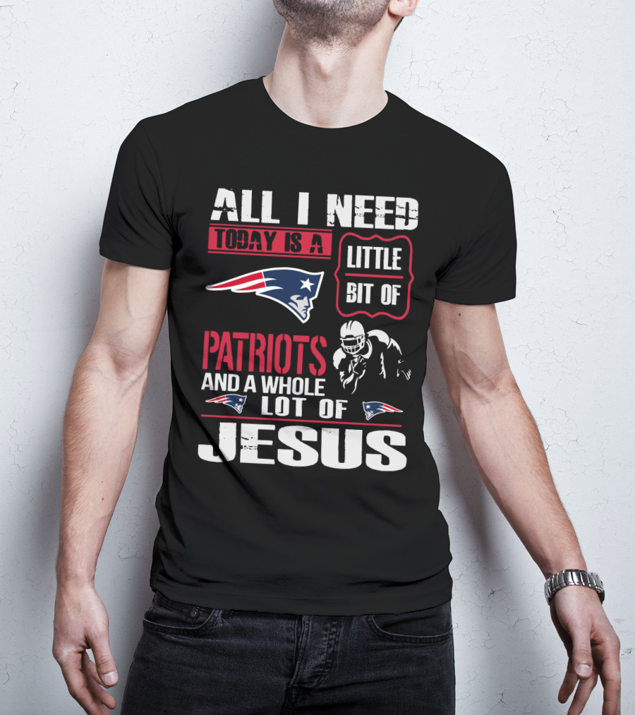 All I Need Today Is A Little Bit Of New England Patriots And A Whole Lot Of Jesus T-Shirt