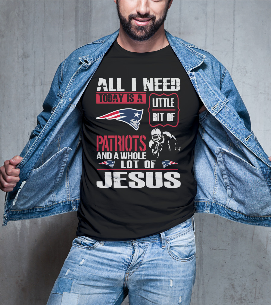 All I Need Today Is A Little Bit Of New England Patriots And A Whole Lot Of Jesus T-Shirt