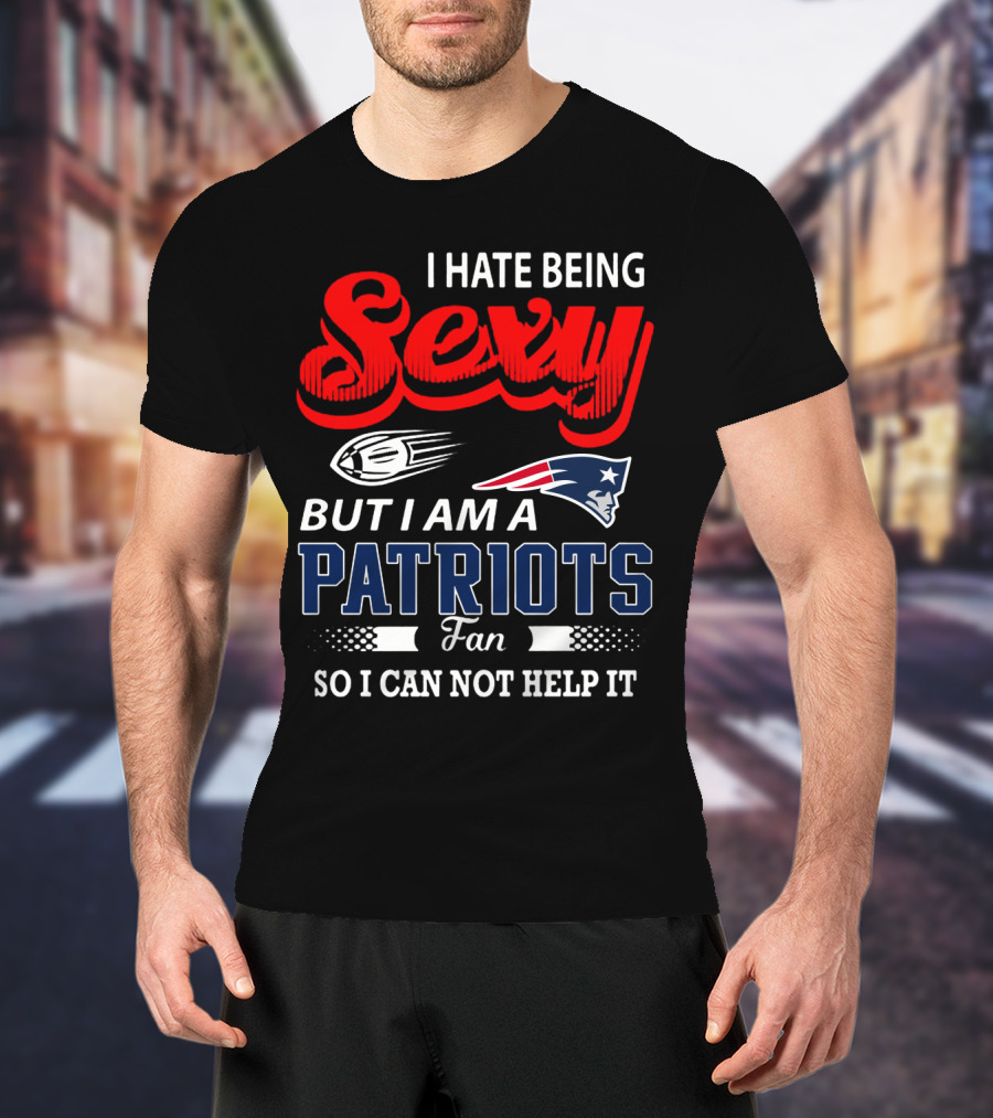 I Hate Being Sexy But I Am A New England Patriots Fan So I Can Not Help It T-Shirt
