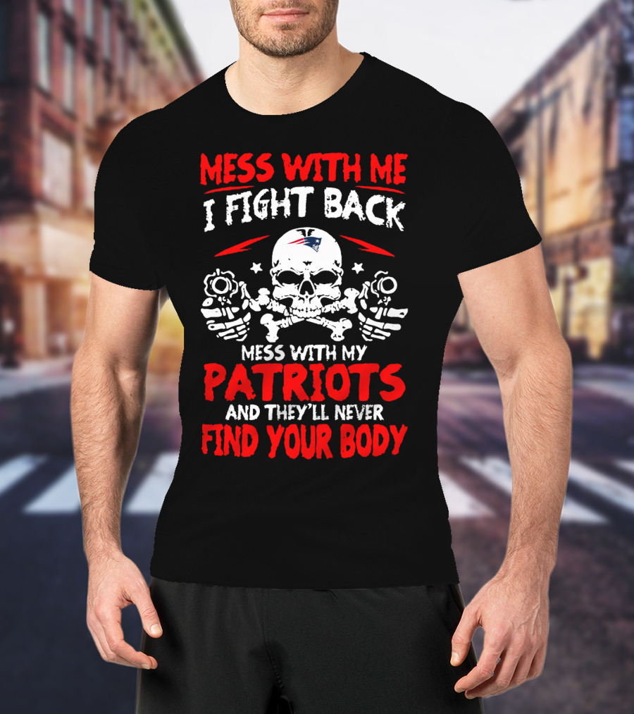 Mess With Me I Fight Back Mess With My New England Patriots They'll Never Find Your Body T-Shirt