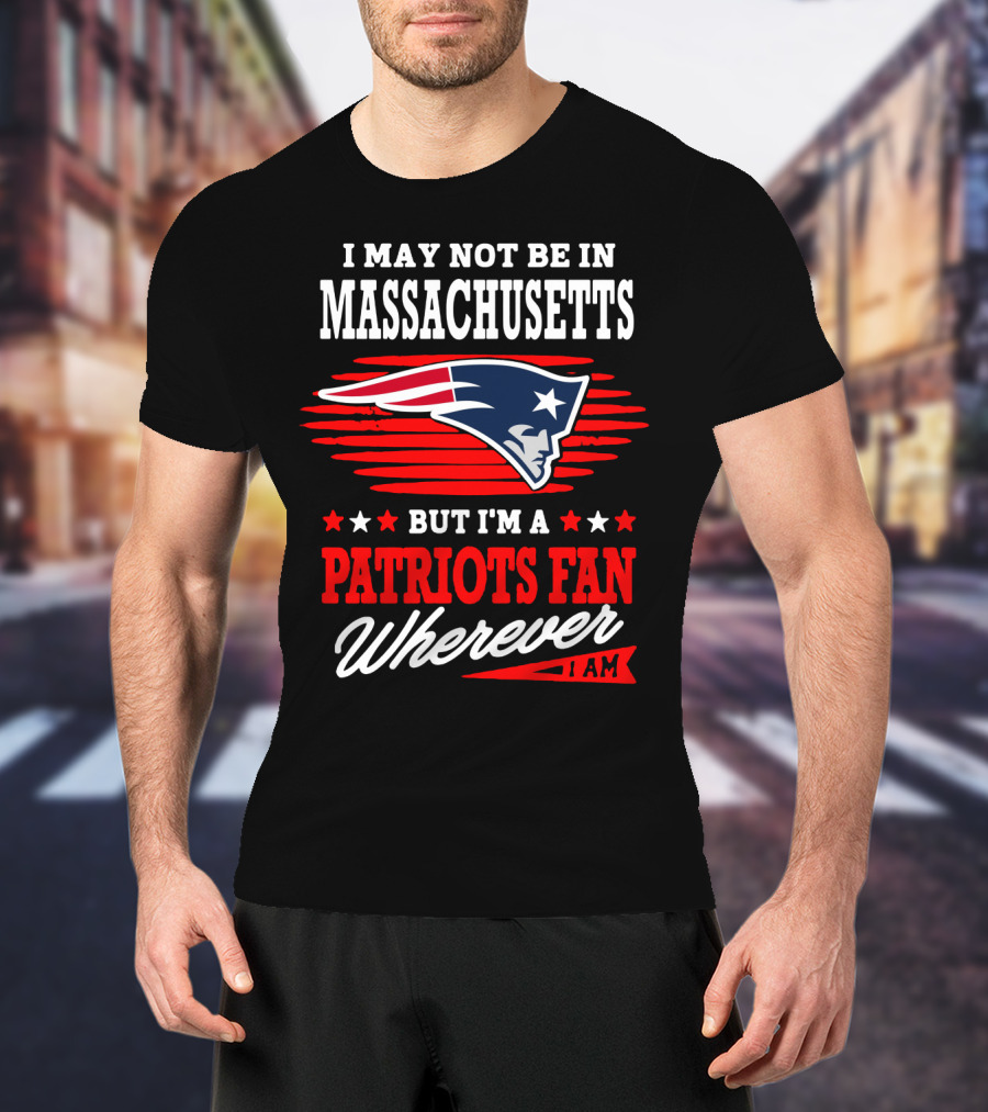 I May Not Be In Massachusetts But I'm A Patriots Fan Wherever I Am T-Shirt