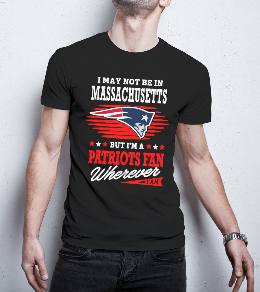 I May Not Be In Massachusetts But I'm A Patriots Fan Wherever I Am T-Shirt