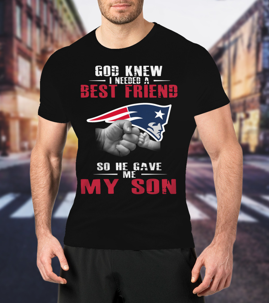 God Knew I Needed A Best Friend New England Patriots So He Gave Me My Son T-Shirt