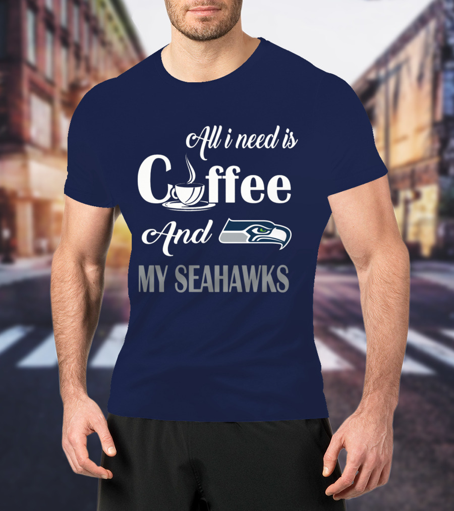 All I Need Is Coffee And My Seahawks T-Shirt