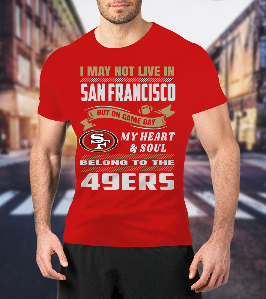 I May Not Live In San Francisco But On Game Day My Heart And Soul Belong To The 49ers T-Shirt