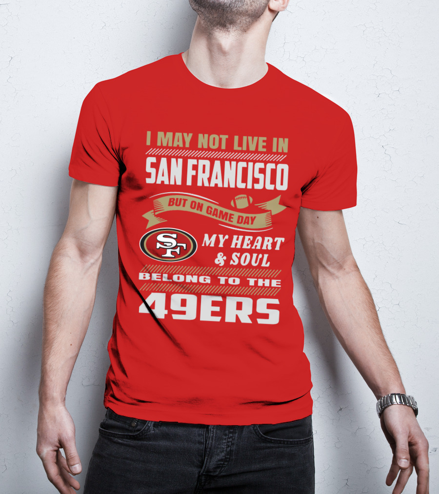 I May Not Live In San Francisco But On Game Day My Heart And Soul Belong To The 49ers T-Shirt