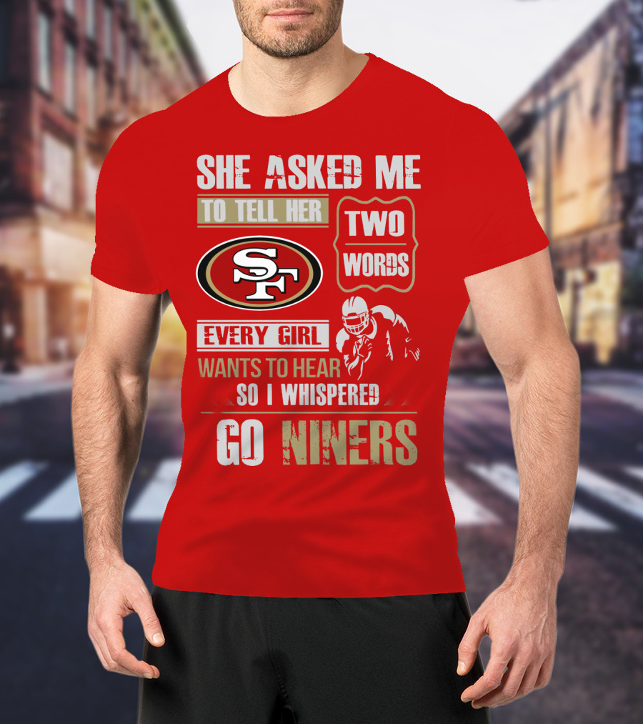 She Asked Me To Tell Her Two Words Every Girl Wants To Hear So I Whispered Go Niners San Francisco 49ers T-Shirt