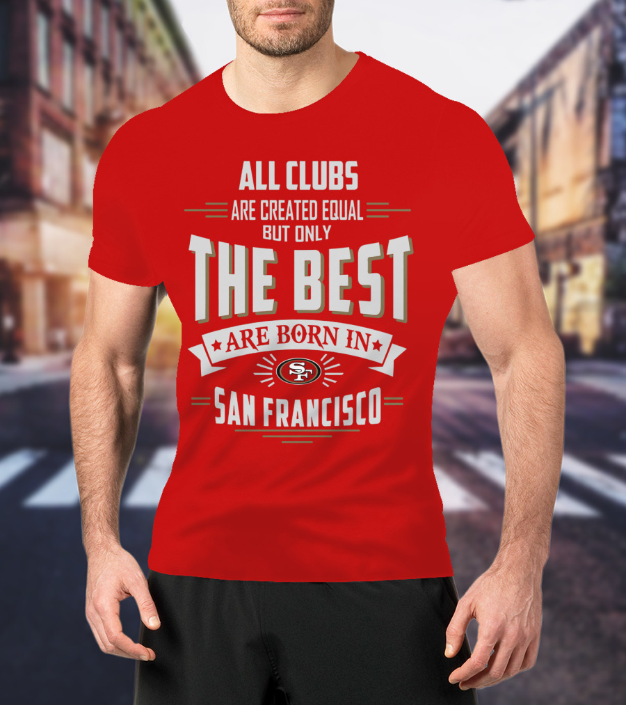 All Clubs Are Created Equal But Only The Best Are Born In San Francisco 49ers T-Shirt
