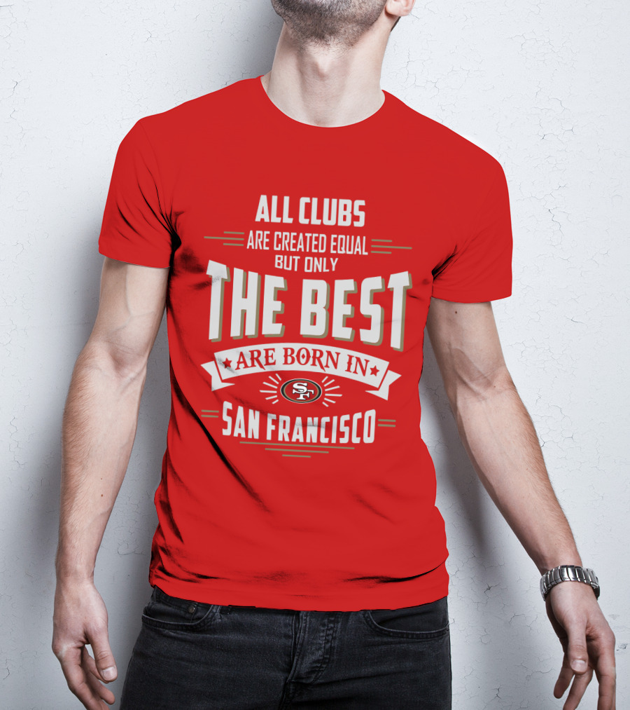 All Clubs Are Created Equal But Only The Best Are Born In San Francisco 49ers T-Shirt