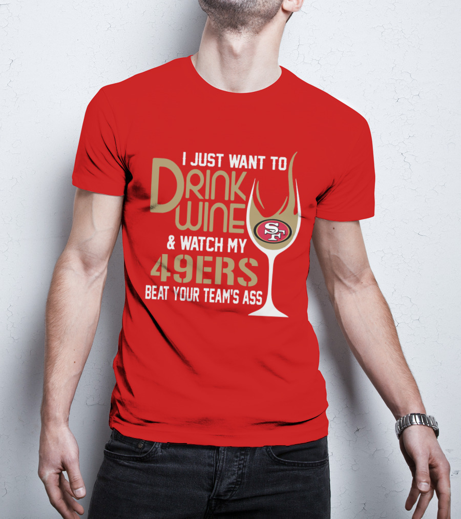 I Just Want To Drink Wine And Watch My 49ers Beat Your Team's Ass T-Shirt