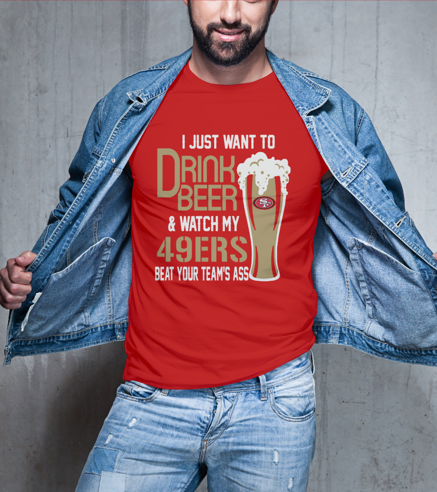 I Just Want To Drink Beer And Watch My 49ers Beat Your Team's Ass T-Shirt