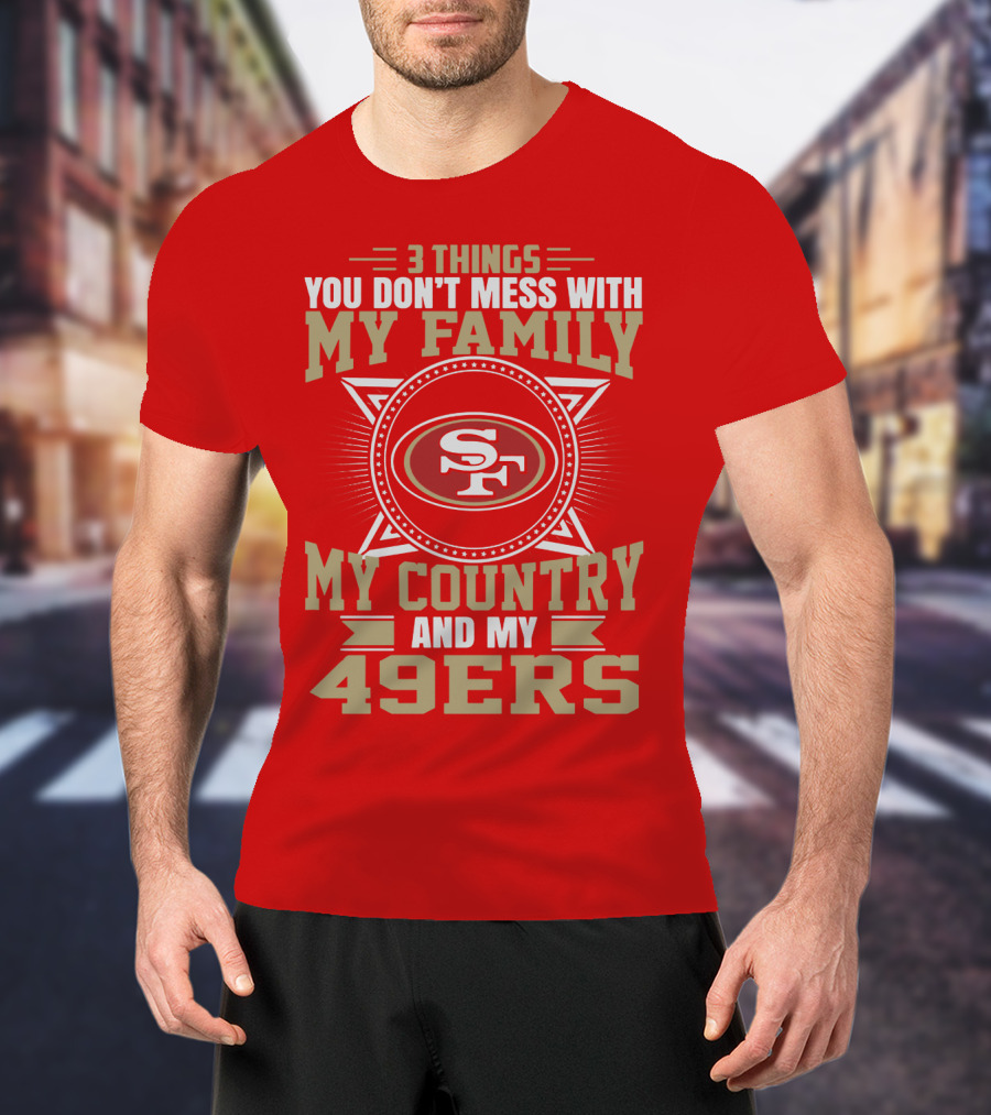 Things You Don't Mess With My Family My Country And My 49ers T-Shirt