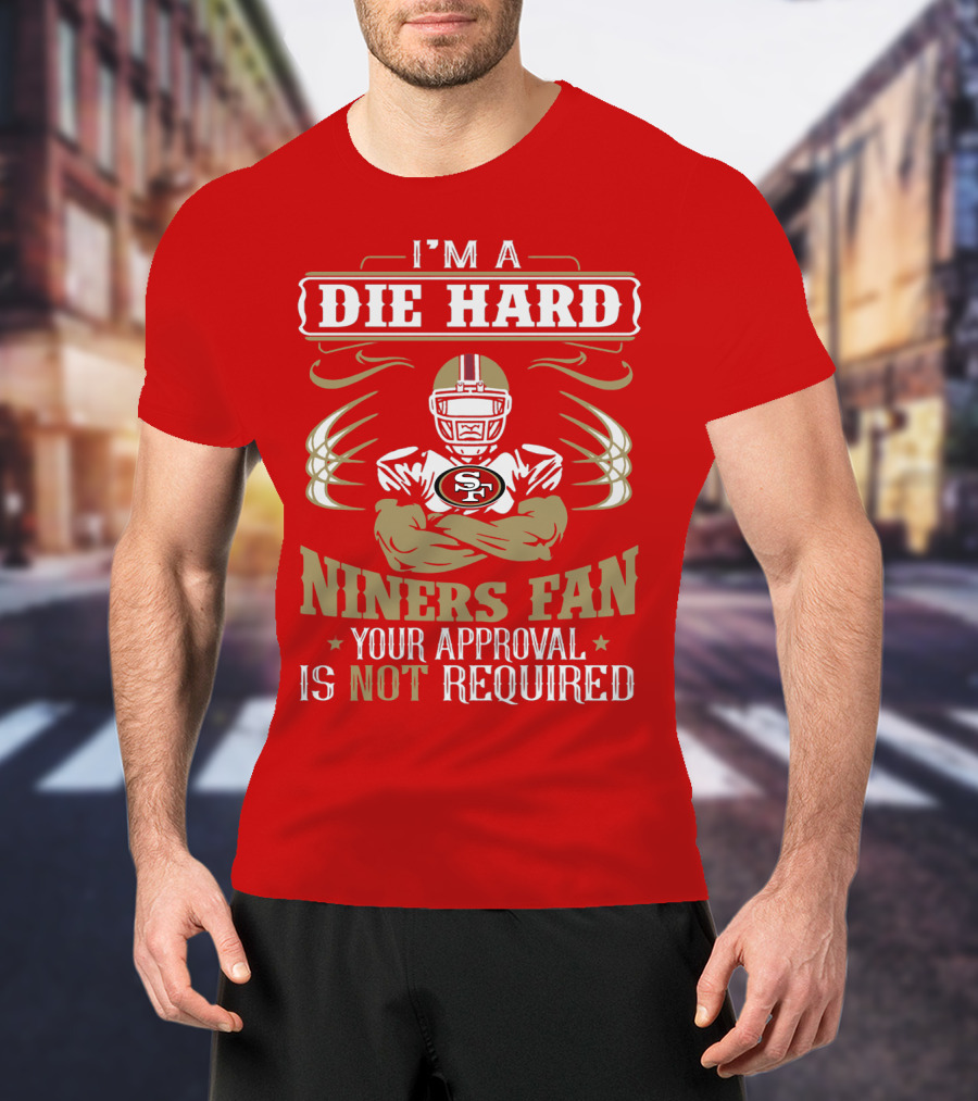 I'm A Die Hard Niners Fan Your Approval Is Not Required San Francisco 49ers T-Shirt