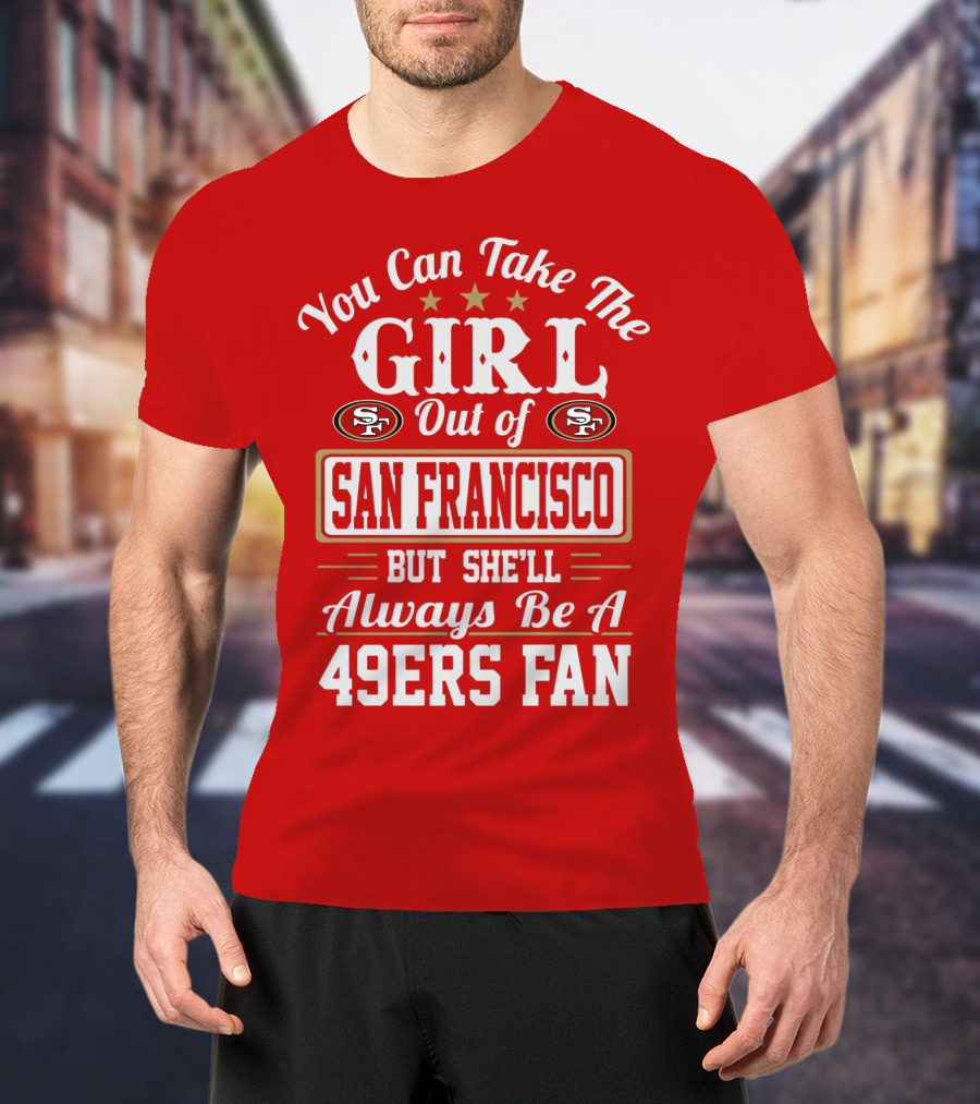 You Can Take The Girl Out Of San Francisco But She'll Always Be A 49ers Fan T-Shirt