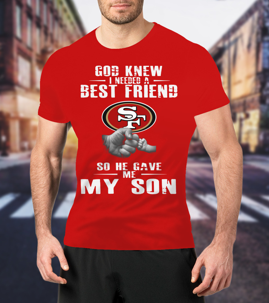 God Knew I Needed A Best Friend San Francisco 49ers So He Gave Me My Son T-Shirt