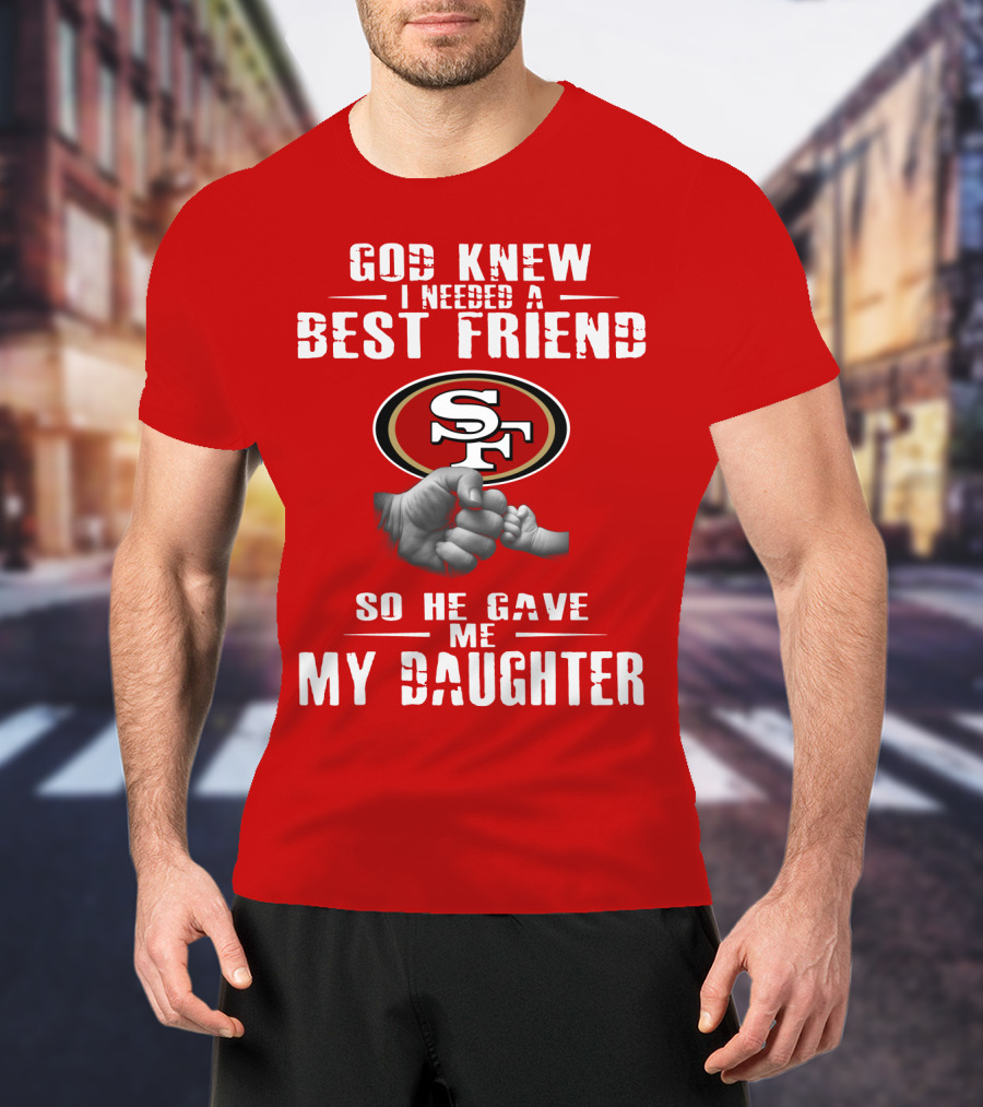 God Knew I Needed A Best Friend San Francisco 49ers So He Gave Me My Daughter T-Shirt