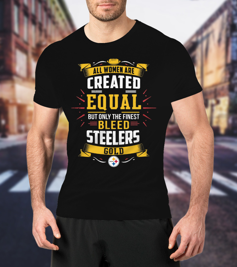 All Women Are Created Equal But Only The Finest Bleed Steelers Gold T-Shirt