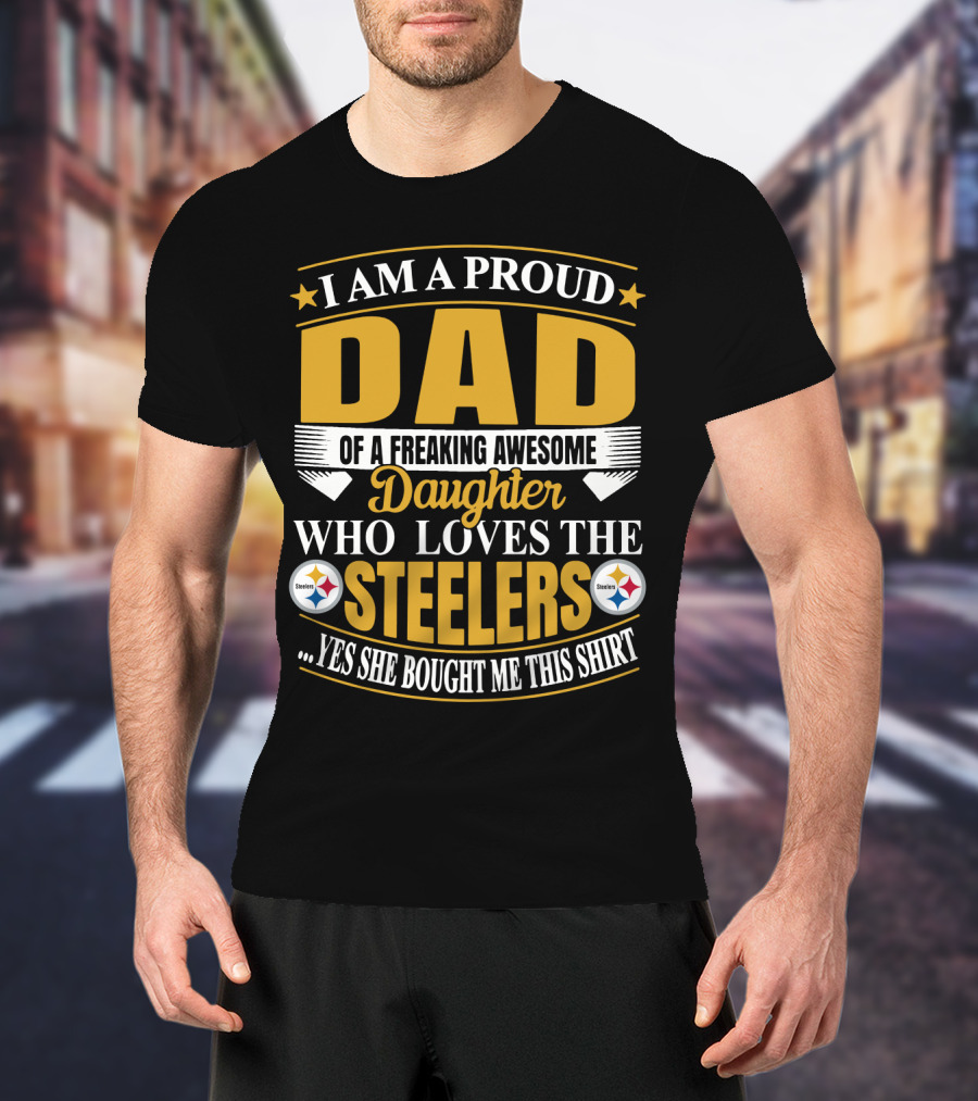I Am A Proud Dad Of A Freaking Awesome Daughter Who Loves The Steelers Yes She Bought Me This T-Shirt