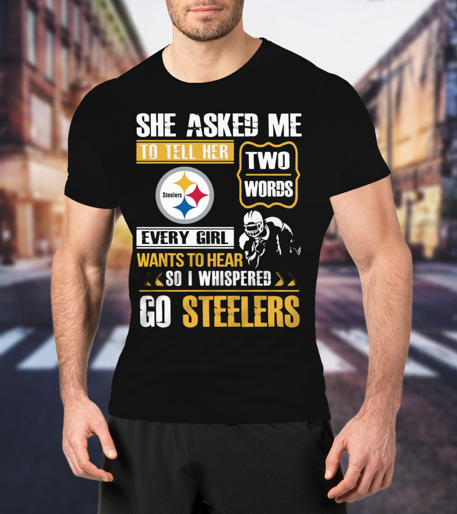 She Asked Me To Tell Her Two Words Every Girl Wants To Hear So I Whispered Go Steelers T-Shirt