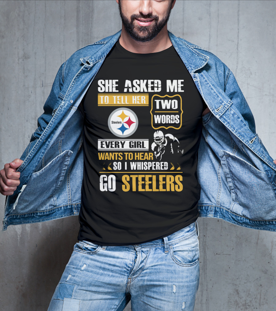 She Asked Me To Tell Her Two Words Every Girl Wants To Hear So I Whispered Go Steelers T-Shirt
