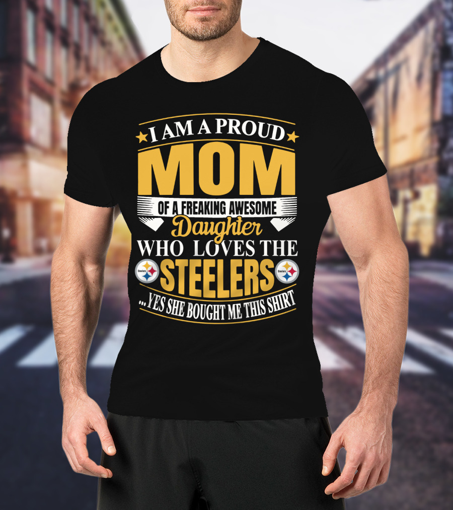 Pittsburgh Steelers Proud Mom Of A Freaking Awesome Daughter Who Loves The Steelers Yes She Bought Me This T-Shirt