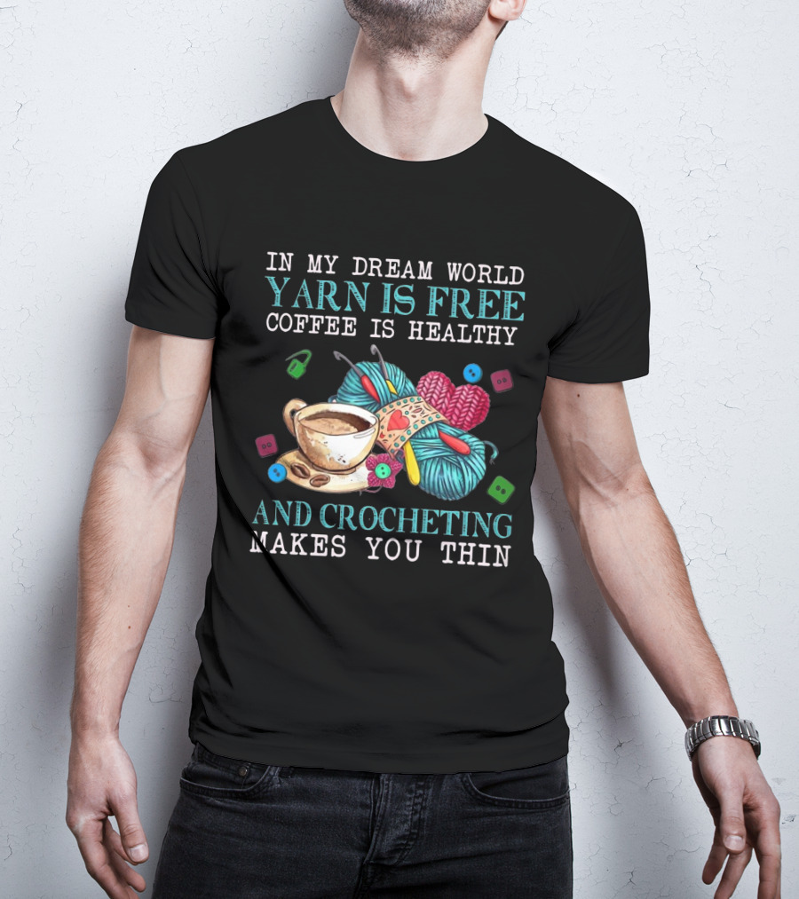 In My Dream World Yarn Is Free Coffee Is Healthy Crocheting Makes You Thin Cup Of Coffee And Yarn With Crochet Accessories T-Shirt