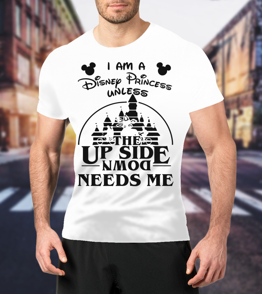 I Am A Disney Princess Unless The Upside Down Needs Me T-Shirt