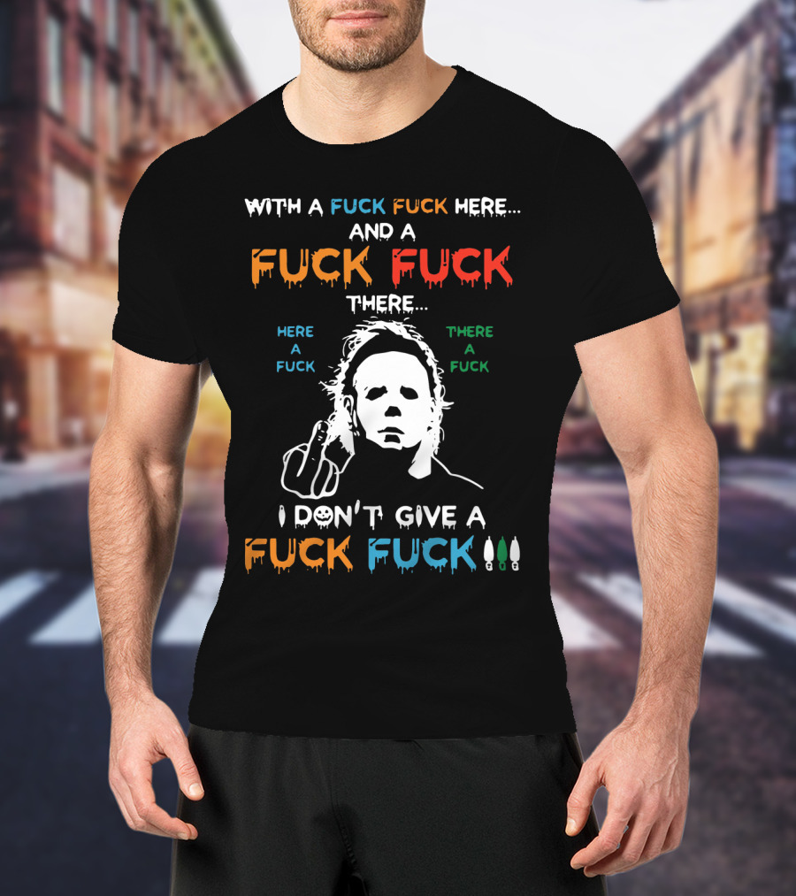 Michael Myers I Don't Give A Fuck With A Fuck Here And A Fuck There T-Shirt