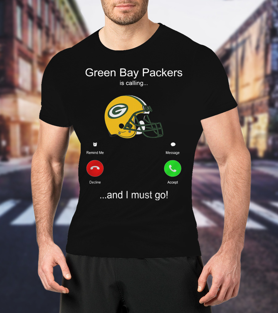 Green Bay Packers Is Calling Accept Decline Remind Me Message And I Must Go T-Shirt