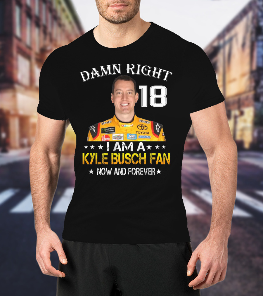 Damn Right 18 I Am A Kyle Busch Fan Now And Forever T-Shirt