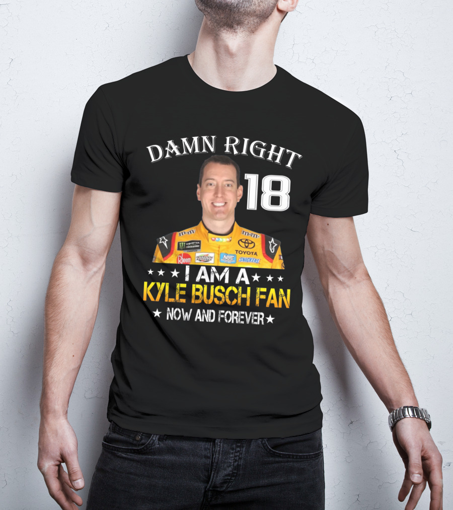 Damn Right 18 I Am A Kyle Busch Fan Now And Forever T-Shirt