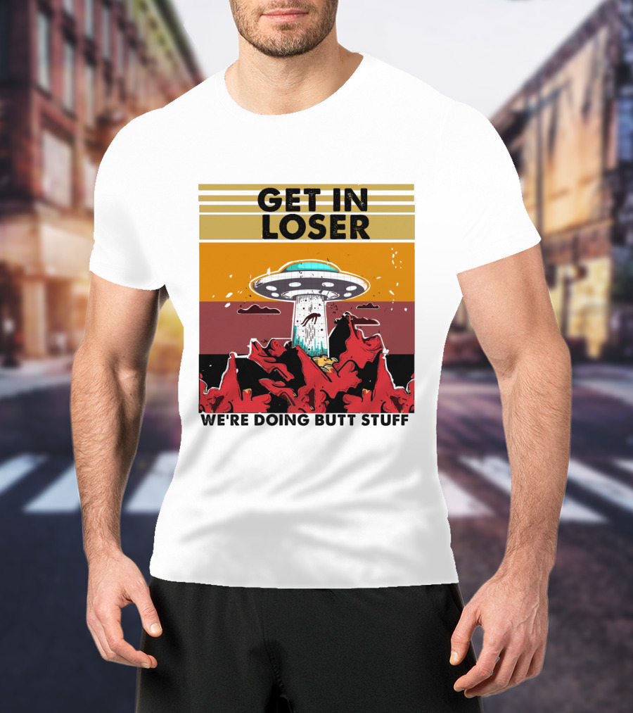 Get IN Loser We're Doing Butt Stuff Ufo Alien Abduction T-Shirt