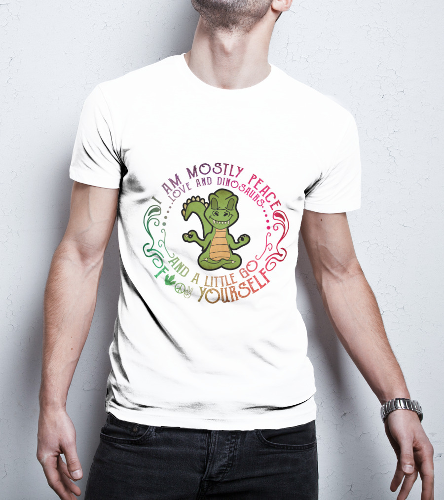 I Am Mostly Peace Love And Dinosaurs And A Little Go F Yourself T-Shirt
