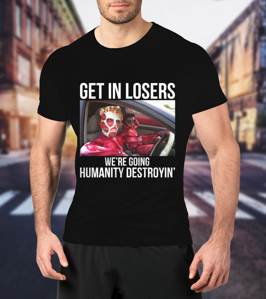Get In Losers We're Going Humanity Destroyin' T-Shirt