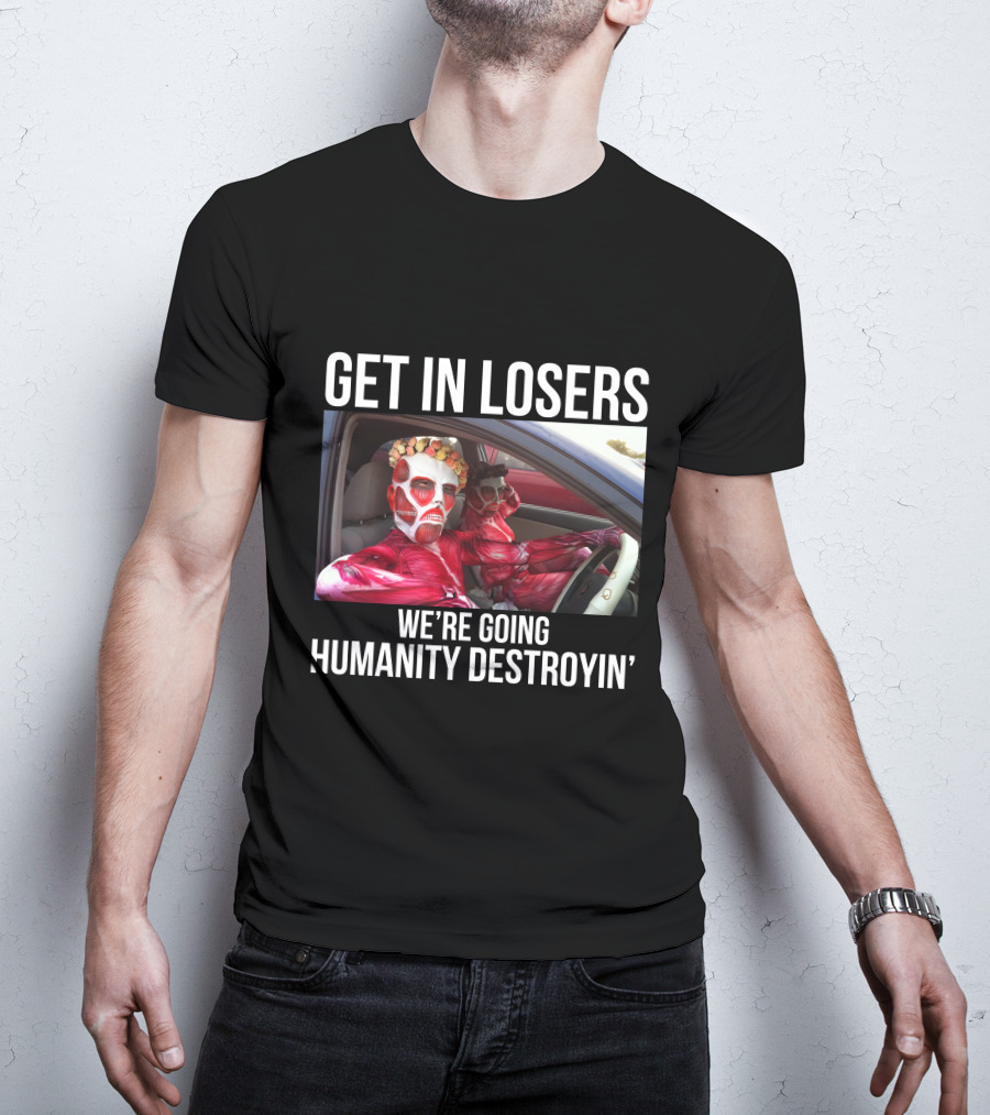 Get In Losers We're Going Humanity Destroyin' T-Shirt