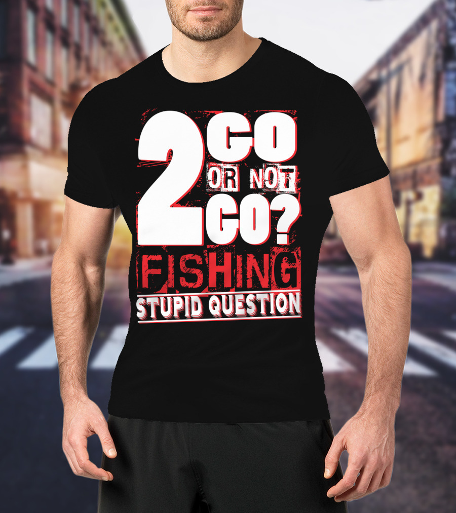 2 Go Or Not 2 Go Fishing Stupid Question T-Shirt