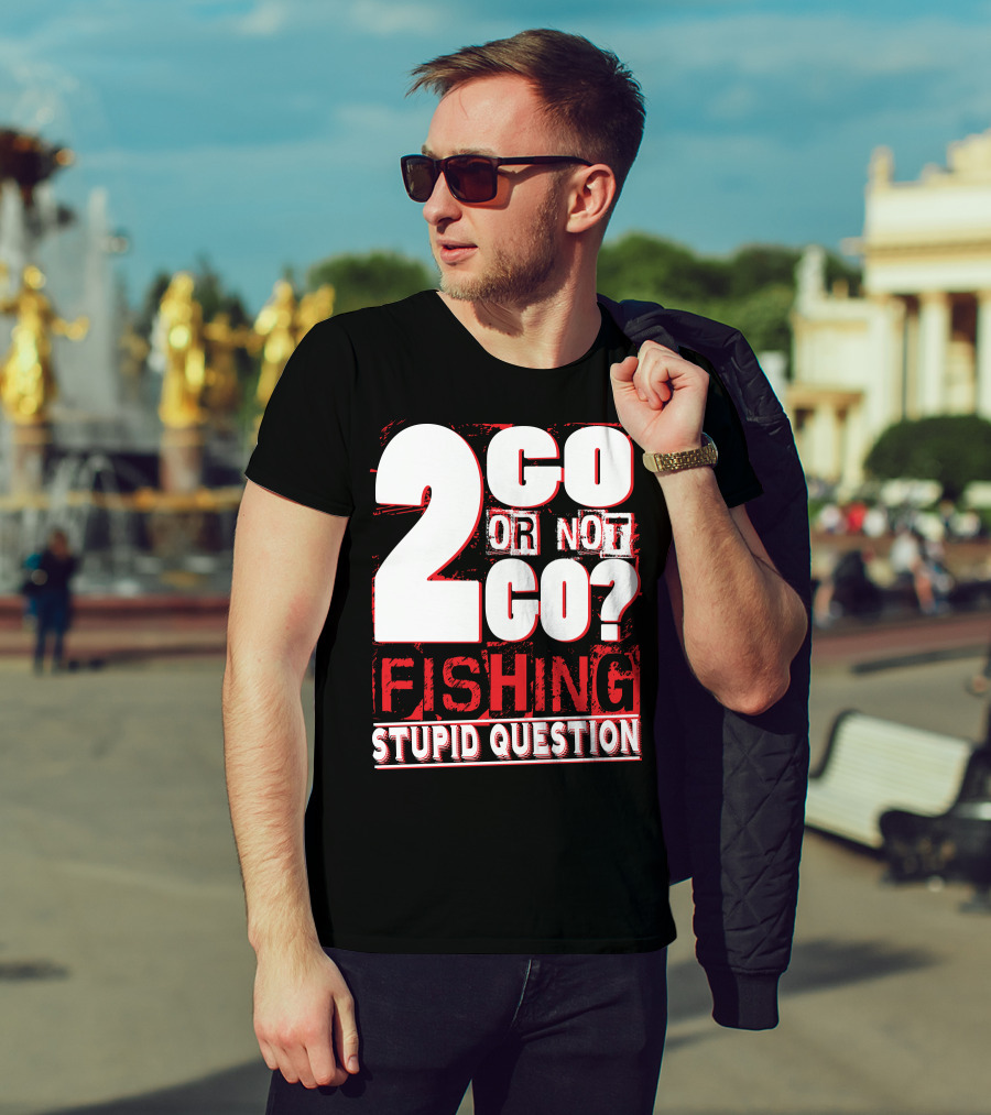 2 Go Or Not 2 Go Fishing Stupid Question T-Shirt