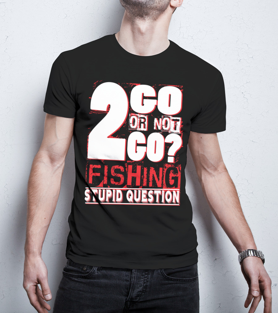 2 Go Or Not 2 Go Fishing Stupid Question T-Shirt
