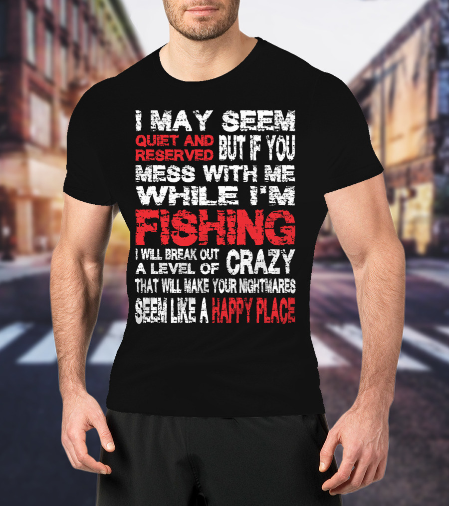 I May Seem Quiet And Reserved But If You Mess With Me While I'm Fishing I Will Break Out A Level Of Crazy That Will Make Your Nightmares Seem Like A Happy Place T-Shirt