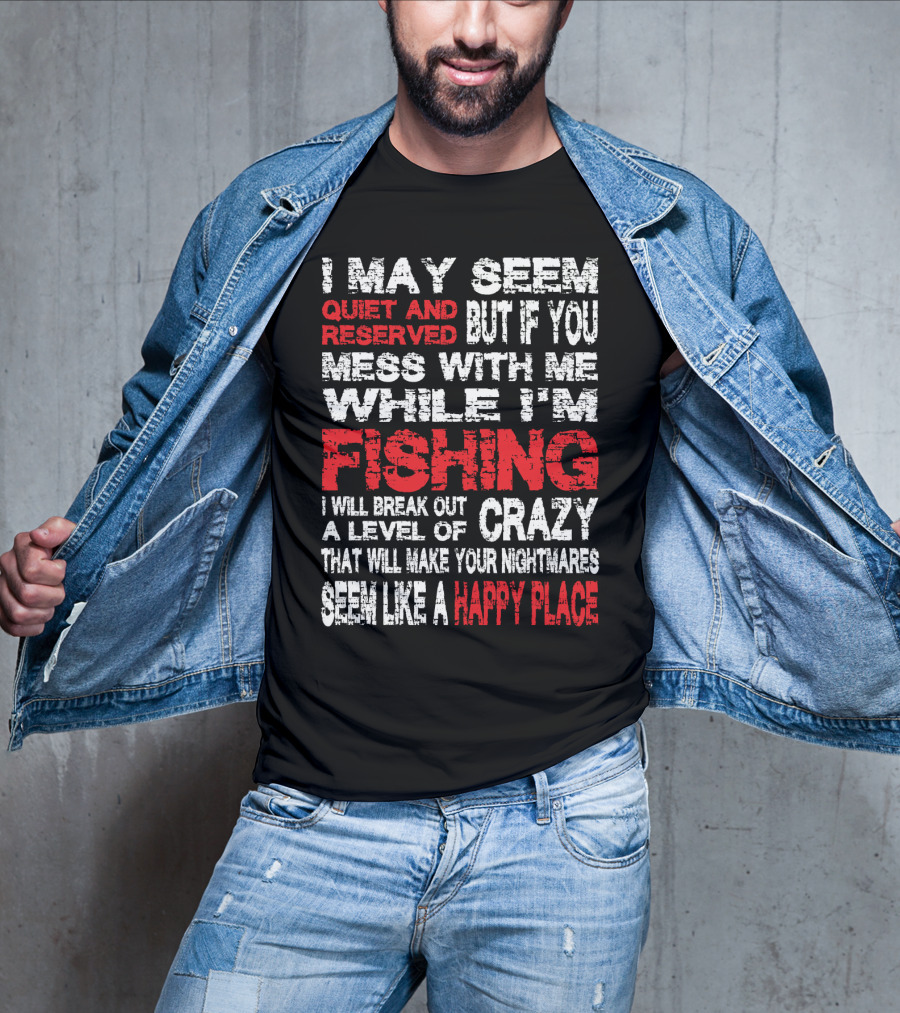I May Seem Quiet And Reserved But If You Mess With Me While I'm Fishing I Will Break Out A Level Of Crazy That Will Make Your Nightmares Seem Like A Happy Place T-Shirt