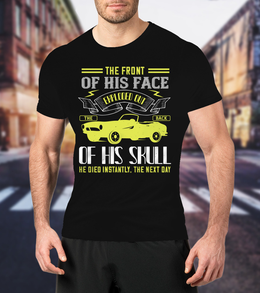The Front Of His Face Exploded Out The Back Of His Skull He Died Instantly The Next Day T-Shirt