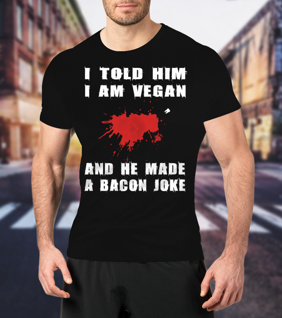 I Told Him I Am Vegan And He Made A Bacon Joke T-Shirt