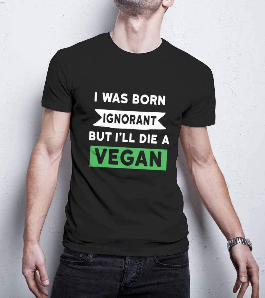 I Was Born Ignorant But I'll Die A Vegan T-Shirt
