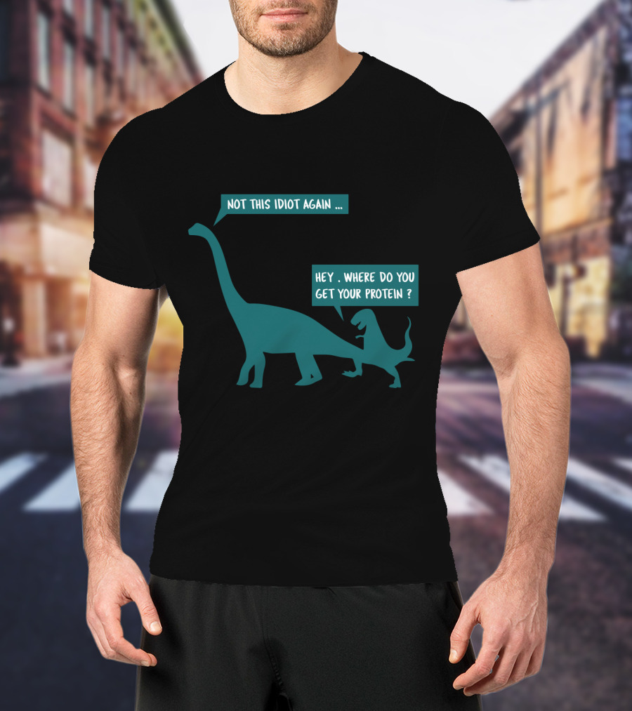 Not This Idiot Again Hey Where Do You Get Your Protein Dinosaurs T-Shirt