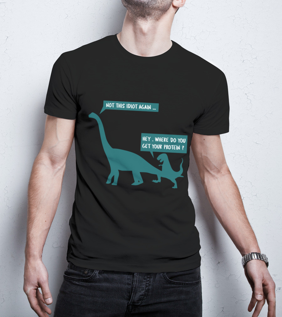 Not This Idiot Again Hey Where Do You Get Your Protein Dinosaurs T-Shirt
